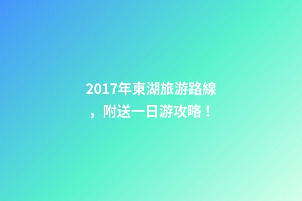 2017年東湖旅游路線，附送一日游攻略！